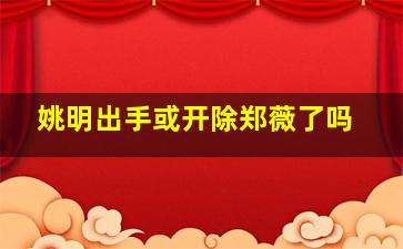 姚明出手或开除郑薇了吗