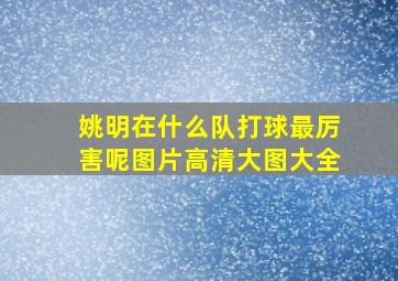 姚明在什么队打球最厉害呢图片高清大图大全