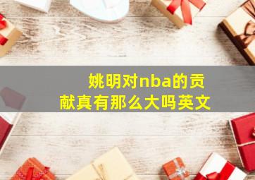 姚明对nba的贡献真有那么大吗英文