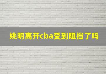 姚明离开cba受到阻挡了吗