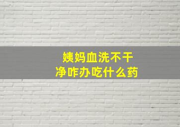 姨妈血洗不干净咋办吃什么药