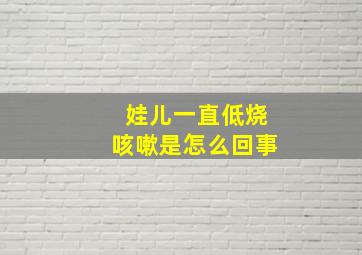 娃儿一直低烧咳嗽是怎么回事