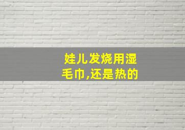 娃儿发烧用湿毛巾,还是热的