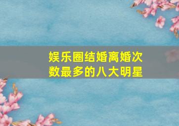 娱乐圈结婚离婚次数最多的八大明星