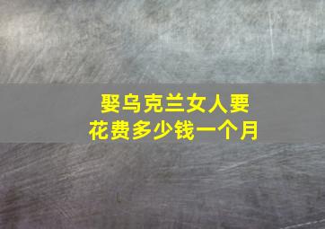 娶乌克兰女人要花费多少钱一个月