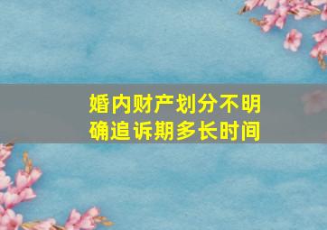 婚内财产划分不明确追诉期多长时间