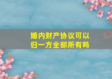 婚内财产协议可以归一方全部所有吗