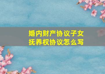 婚内财产协议子女抚养权协议怎么写