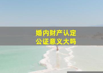 婚内财产认定公证意义大吗