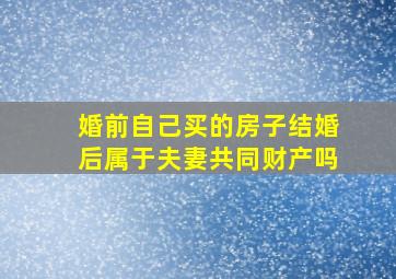 婚前自己买的房子结婚后属于夫妻共同财产吗