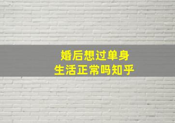 婚后想过单身生活正常吗知乎