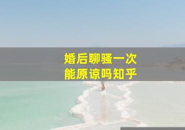 婚后聊骚一次能原谅吗知乎