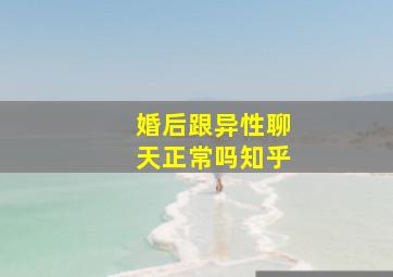 婚后跟异性聊天正常吗知乎