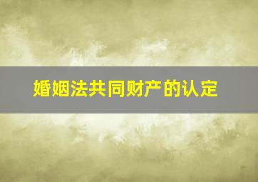 婚姻法共同财产的认定