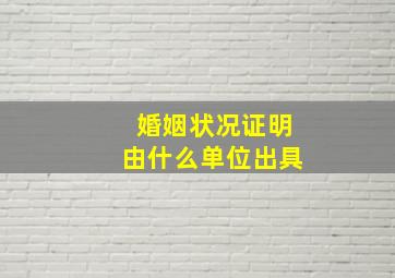 婚姻状况证明由什么单位出具