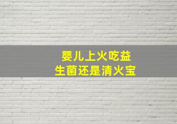 婴儿上火吃益生菌还是清火宝