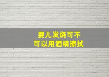 婴儿发烧可不可以用酒精擦拭