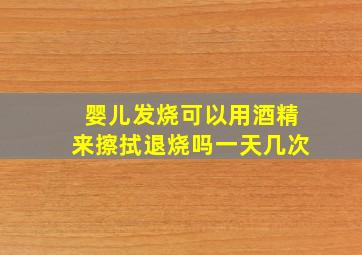 婴儿发烧可以用酒精来擦拭退烧吗一天几次