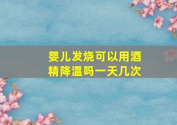 婴儿发烧可以用酒精降温吗一天几次