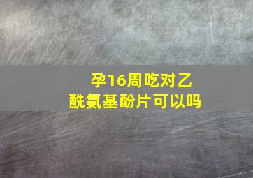 孕16周吃对乙酰氨基酚片可以吗