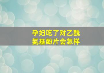 孕妇吃了对乙酰氨基酚片会怎样