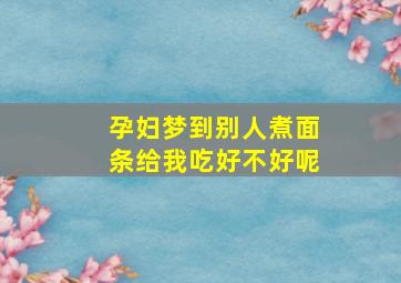 孕妇梦到别人煮面条给我吃好不好呢