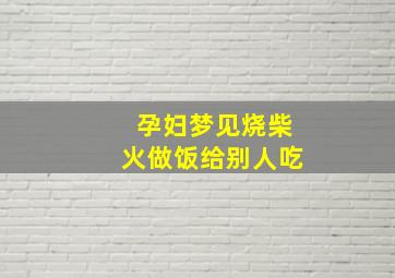 孕妇梦见烧柴火做饭给别人吃