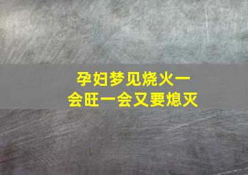 孕妇梦见烧火一会旺一会又要熄灭