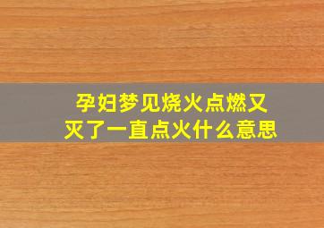 孕妇梦见烧火点燃又灭了一直点火什么意思