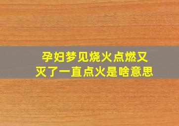 孕妇梦见烧火点燃又灭了一直点火是啥意思