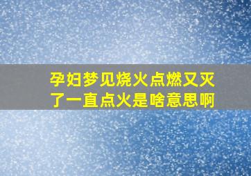 孕妇梦见烧火点燃又灭了一直点火是啥意思啊