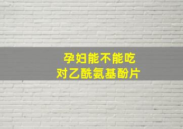 孕妇能不能吃对乙酰氨基酚片