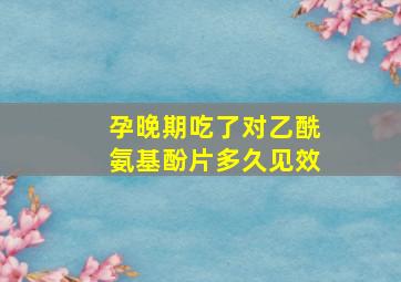 孕晚期吃了对乙酰氨基酚片多久见效