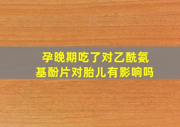 孕晚期吃了对乙酰氨基酚片对胎儿有影响吗