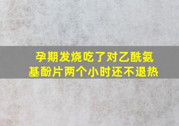 孕期发烧吃了对乙酰氨基酚片两个小时还不退热