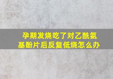 孕期发烧吃了对乙酰氨基酚片后反复低烧怎么办