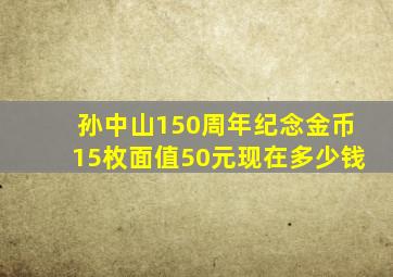 孙中山150周年纪念金币15枚面值50元现在多少钱