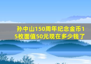 孙中山150周年纪念金币15枚面值50元现在多少钱了