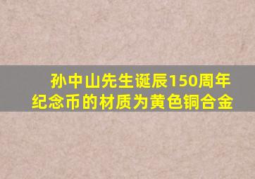 孙中山先生诞辰150周年纪念币的材质为黄色铜合金