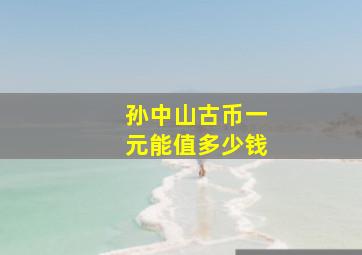 孙中山古币一元能值多少钱