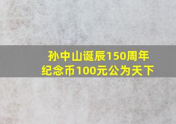 孙中山诞辰150周年纪念币100元公为天下