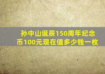 孙中山诞辰150周年纪念币100元现在值多少钱一枚