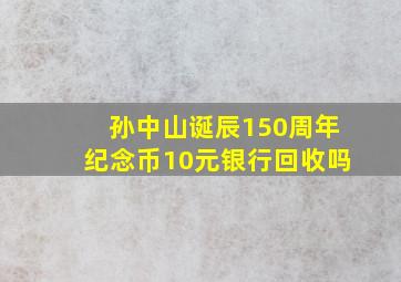 孙中山诞辰150周年纪念币10元银行回收吗