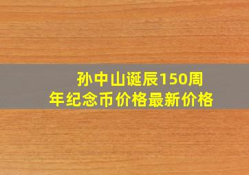 孙中山诞辰150周年纪念币价格最新价格