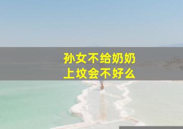 孙女不给奶奶上坟会不好么