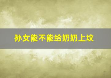 孙女能不能给奶奶上坟