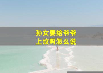 孙女要给爷爷上坟吗怎么说