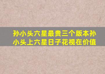 孙小头六星最贵三个版本孙小头上六星日子花视在价值