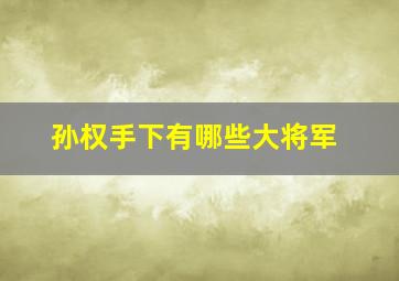 孙权手下有哪些大将军