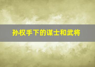 孙权手下的谋士和武将